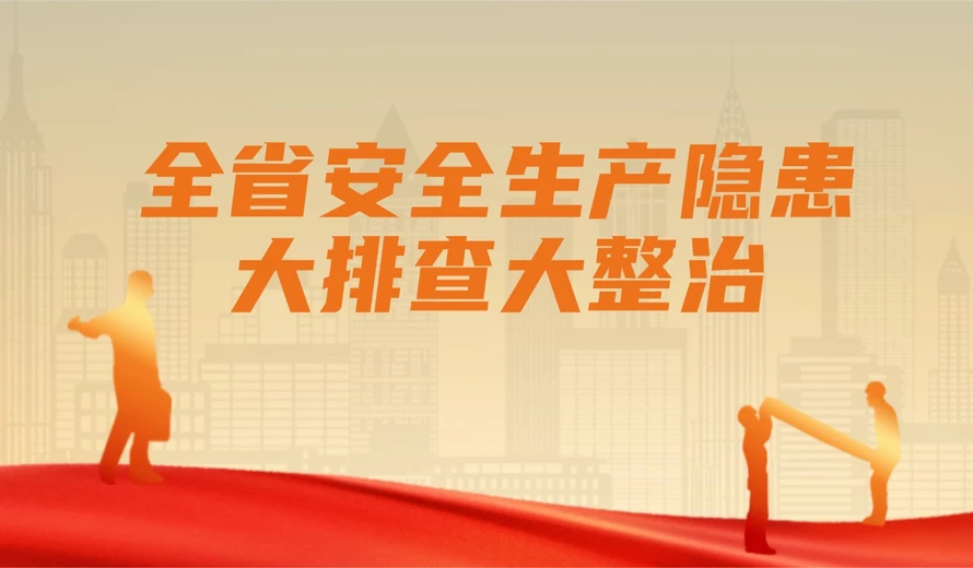 专题丨全省安全生产隐患大排查大整治