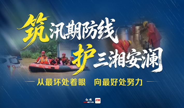 专题丨筑汛期防线 护三湘安澜