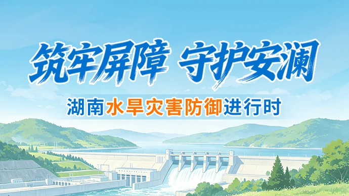专题丨筑牢屏障 守护安澜 湖南水旱灾害防御进行时