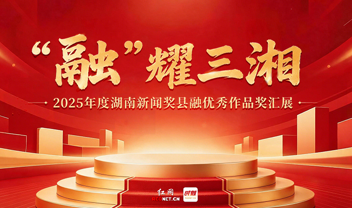 专题丨“融”耀三湘——2025年度湖南新闻奖县融优秀作品奖汇展