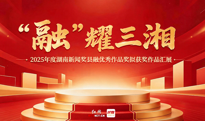 专题丨“融”耀三湘——2025年度湖南新闻奖县融优秀作品奖拟获奖作品汇展