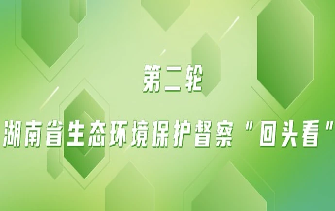 专题｜第二轮湖南省生态环境保护督察“回头看”