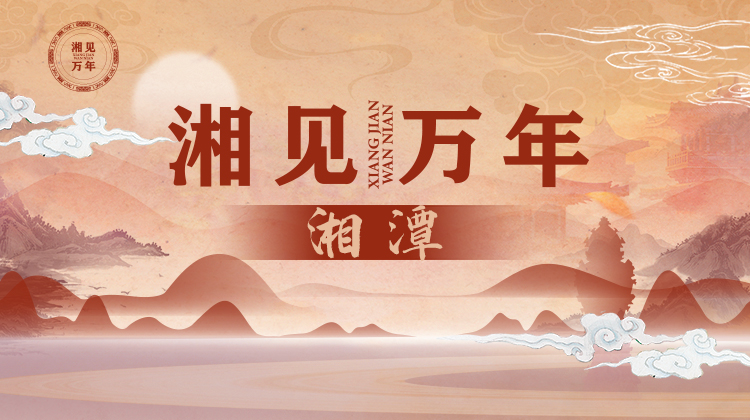 时刻专题丨湘见万年·湘潭