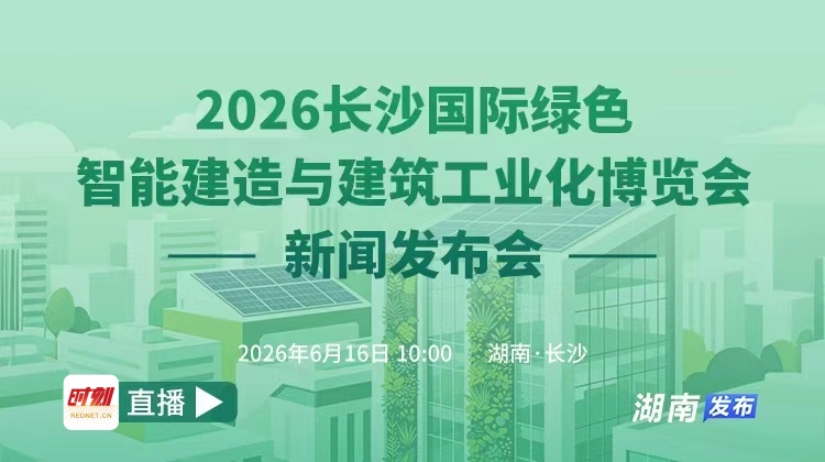 直播丨2026长沙国际绿色智能建造与建筑工业化博览会新闻发布会