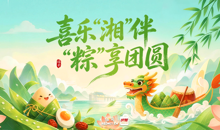 专题丨喜乐“湘”伴 “粽”享团圆