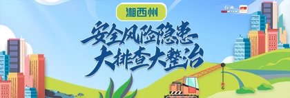 专题丨湘西州安全风险隐患大排查大整治