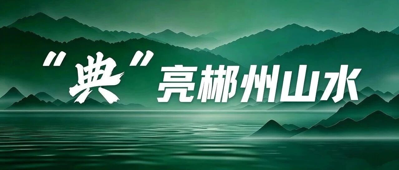 【“典”亮郴州山水】郴州检察:高质效履职守护一方“山水林田”