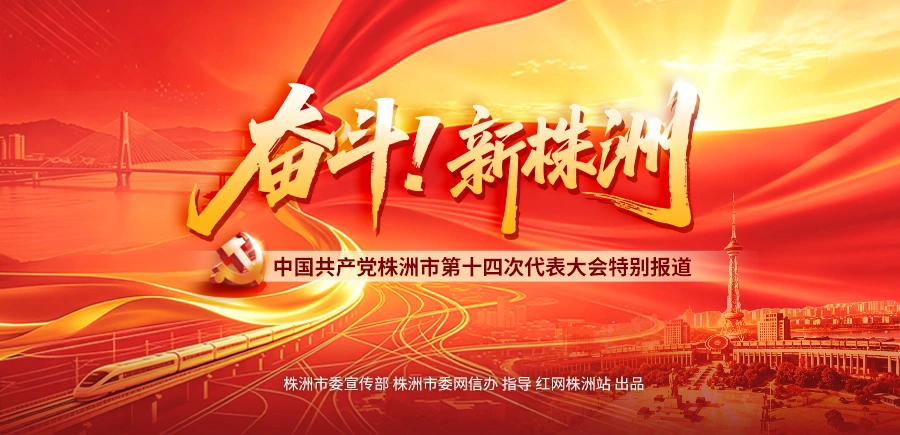 专题丨奋斗！新株洲——中国共产党株洲市第十四次代表大会特别报道
