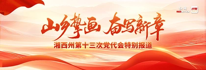 专题丨山乡挚画 奋写新章——湘西州第十三次党代会特别报道
