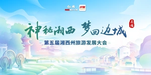 专题丨神秘湘西 梦回边城 第五届湘西州旅游发展大会